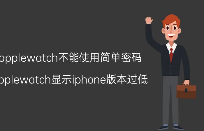 applewatch不能使用简单密码 applewatch显示iphone版本过低？